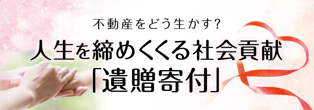 不動産をどう生かす？人生を締めくくる社会貢献「遺贈寄付」